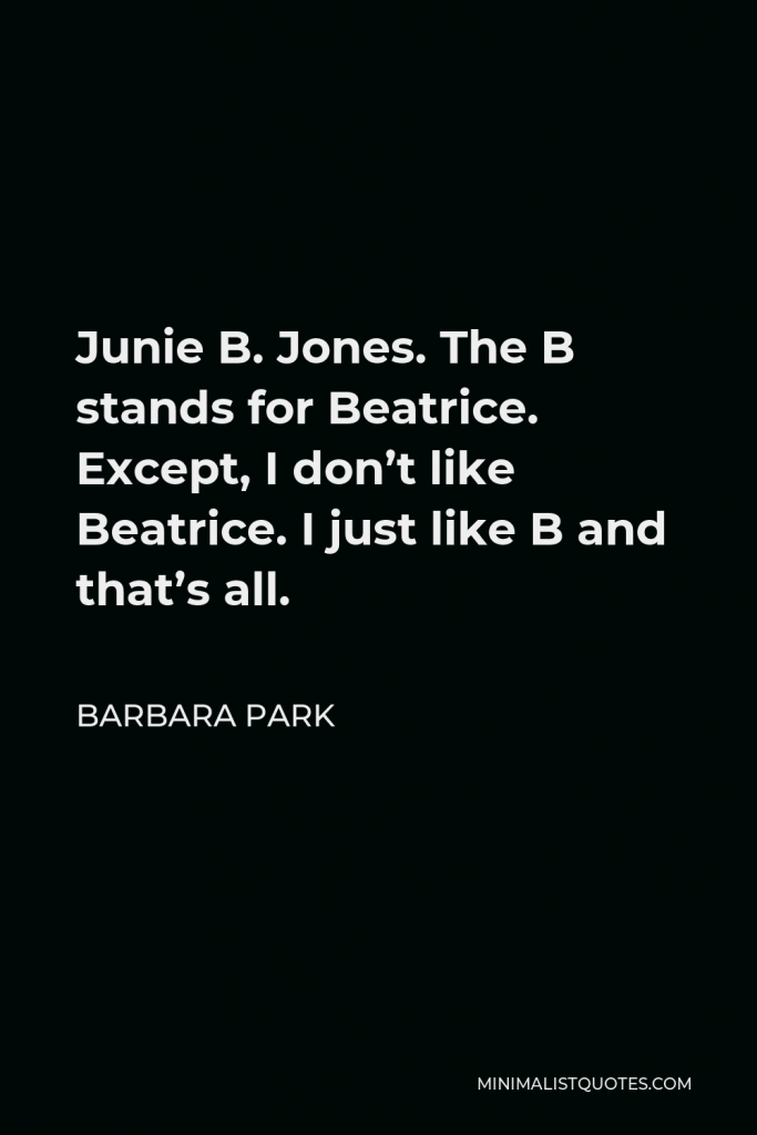 Barbara Park Quote - Junie B. Jones. The B stands for Beatrice. Except, I don’t like Beatrice. I just like B and that’s all.