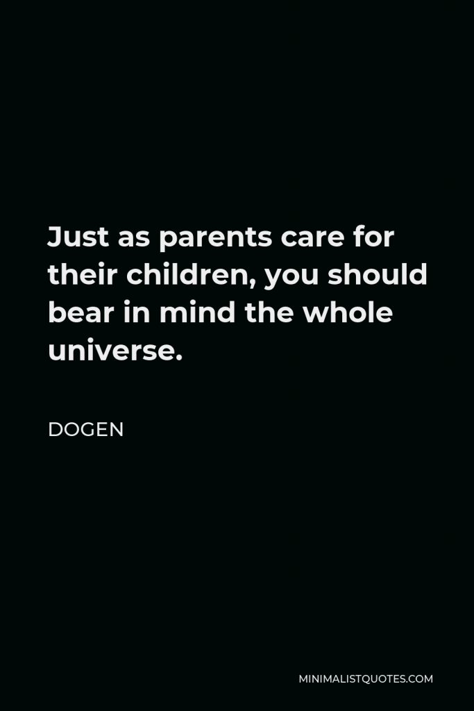 Dogen Quote - Just as parents care for their children, you should bear in mind the whole universe.