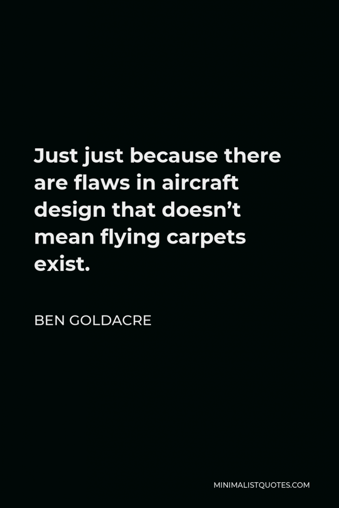 Ben Goldacre Quote - Just just because there are flaws in aircraft design that doesn’t mean flying carpets exist.