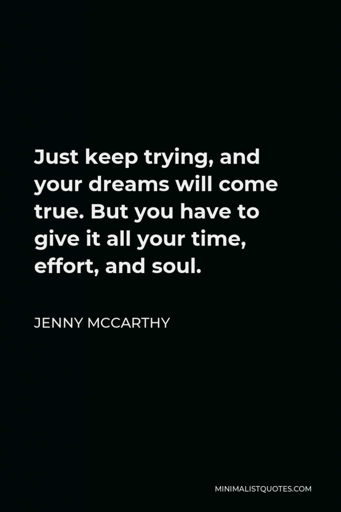 Jenny McCarthy Quote - Just keep trying, and your dreams will come true. But you have to give it all your time, effort, and soul.
