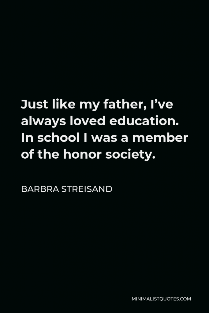 Barbra Streisand Quote - Just like my father, I’ve always loved education. In school I was a member of the honor society.