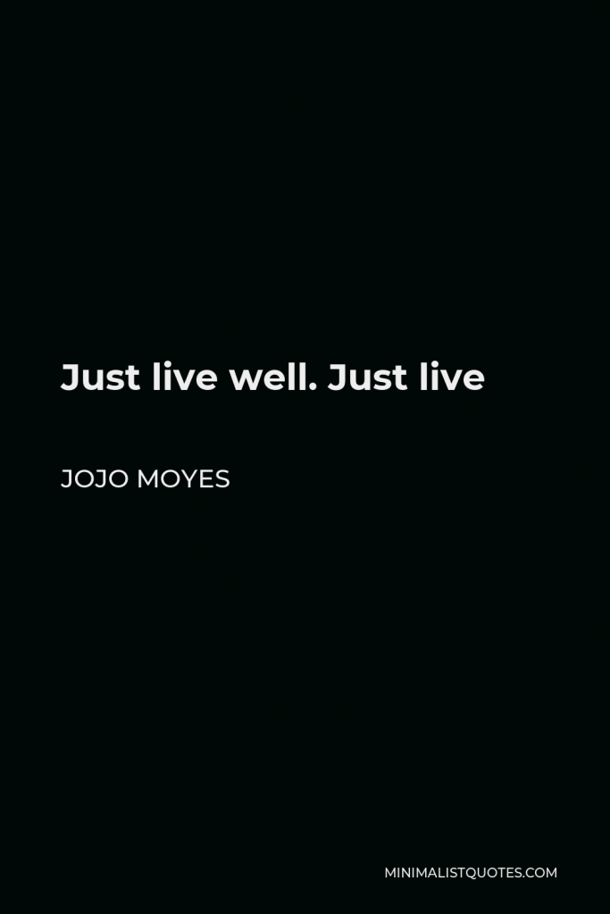 Jojo Moyes Quote - Just live well. Just live