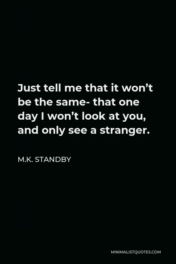 M.K. Standby Quote - Just tell me that it won’t be the same- that one day I won’t look at you, and only see a stranger.