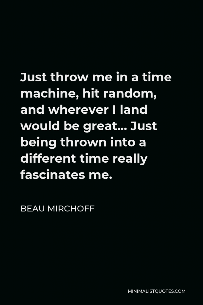 Beau Mirchoff Quote - Just throw me in a time machine, hit random, and wherever I land would be great… Just being thrown into a different time really fascinates me.