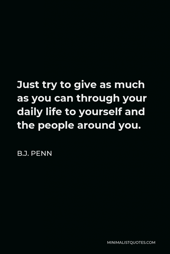 B.J. Penn Quote - Just try to give as much as you can through your daily life to yourself and the people around you.
