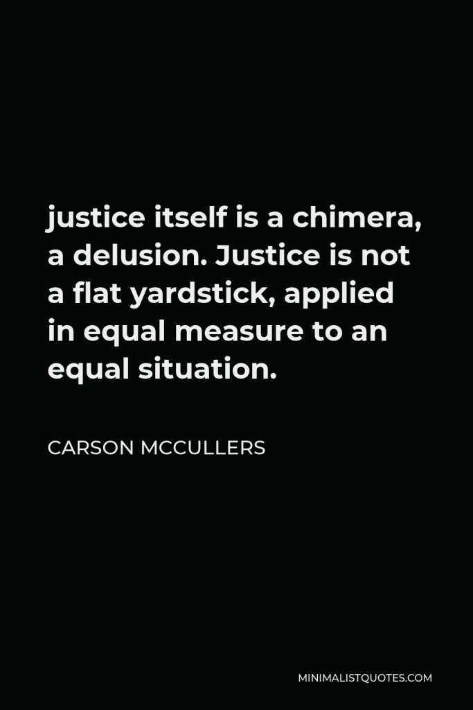 Carson McCullers Quote - justice itself is a chimera, a delusion. Justice is not a flat yardstick, applied in equal measure to an equal situation.