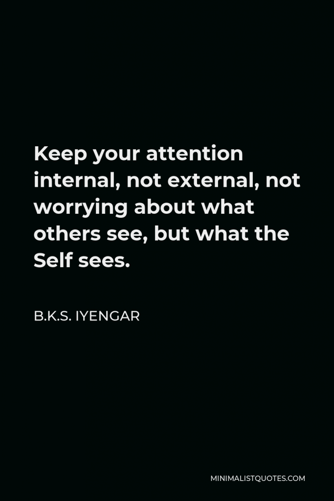 B.K.S. Iyengar Quote - Keep your attention internal, not external, not worrying about what others see, but what the Self sees.