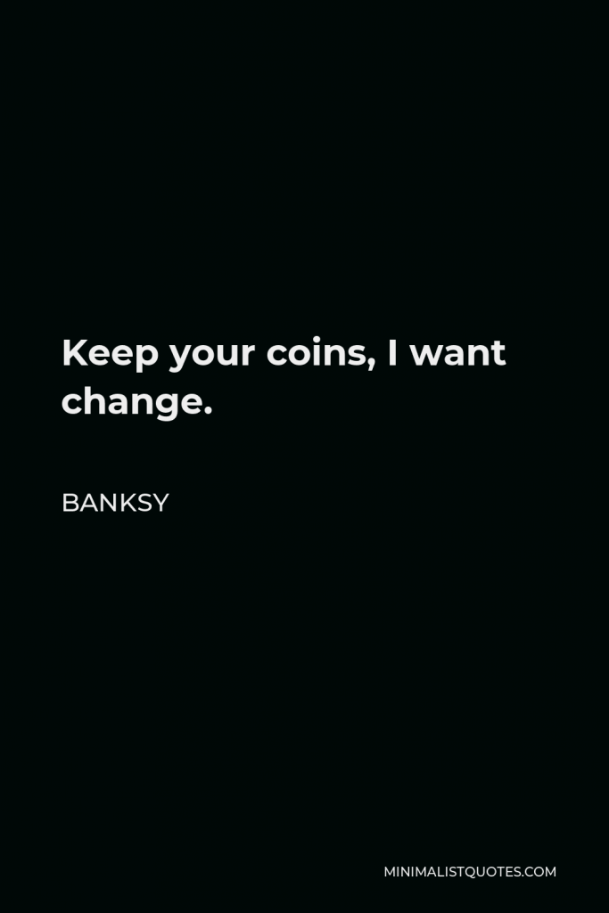 Banksy Quote - Keep your coins, I want change.