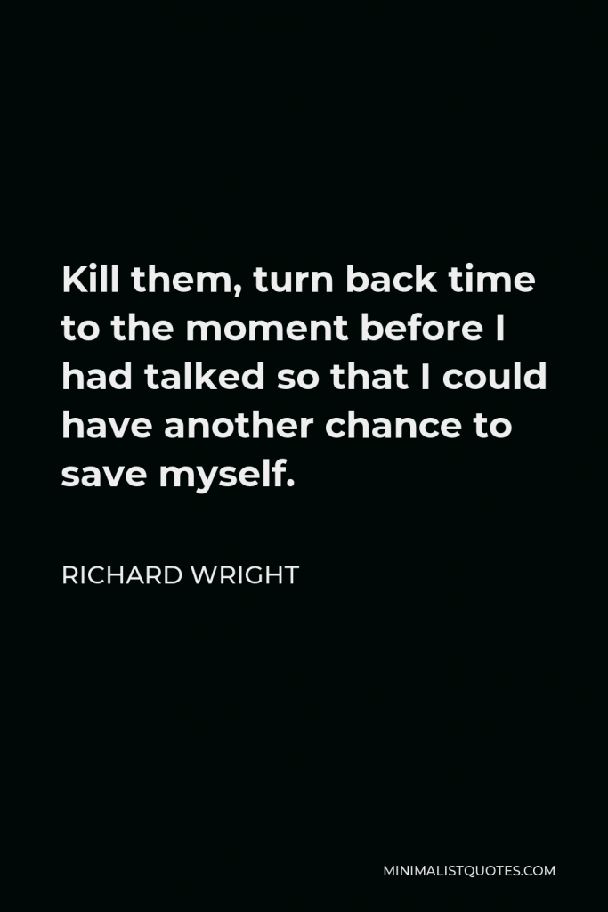 Richard Wright Quote - Kill them, turn back time to the moment before I had talked so that I could have another chance to save myself.