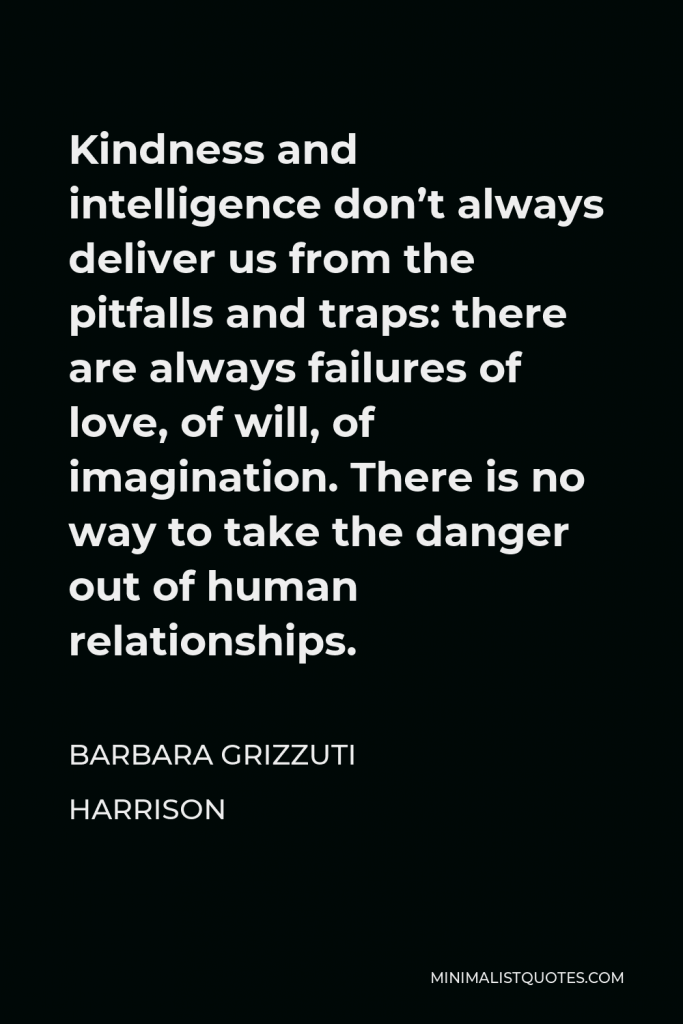 Barbara Grizzuti Harrison Quote - Kindness and intelligence don’t always deliver us from the pitfalls and traps: there are always failures of love, of will, of imagination. There is no way to take the danger out of human relationships.