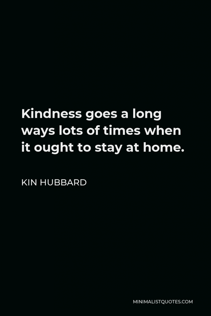 Kin Hubbard Quote - Kindness goes a long ways lots of times when it ought to stay at home.