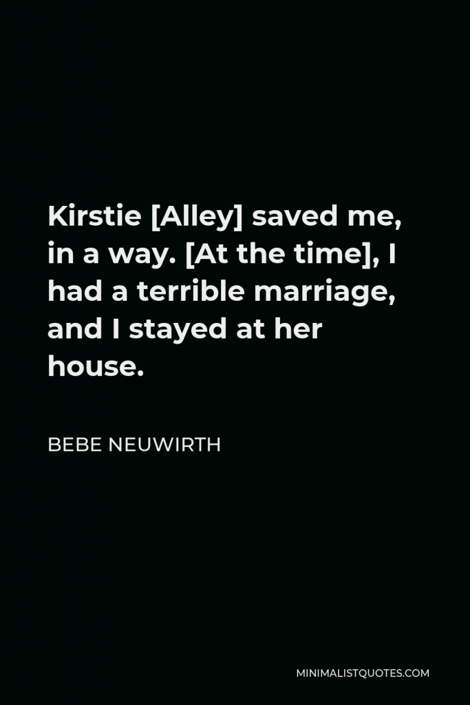 Bebe Neuwirth Quote - Kirstie [Alley] saved me, in a way. [At the time], I had a terrible marriage, and I stayed at her house.
