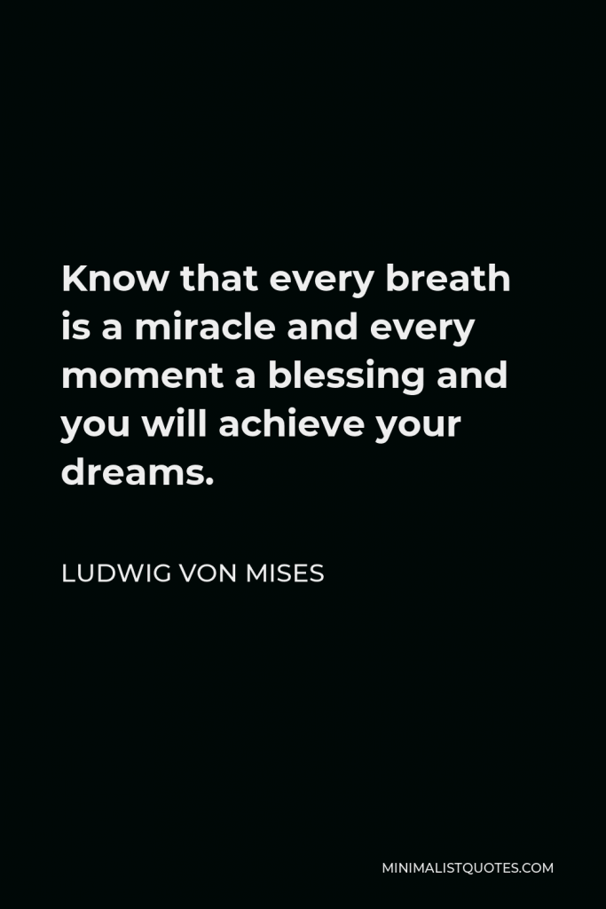 Ludwig von Mises Quote - Know that every breath is a miracle and every moment a blessing and you will achieve your dreams.