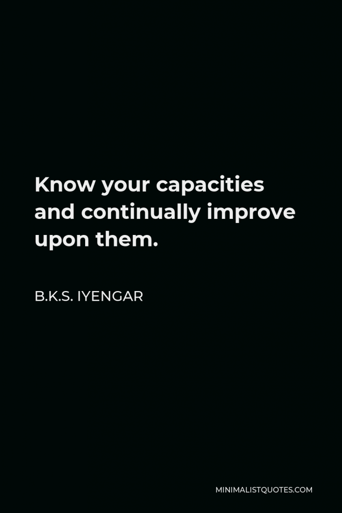 B.K.S. Iyengar Quote - Know your capacities and continually improve upon them.