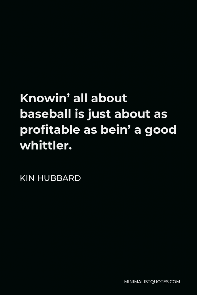 Kin Hubbard Quote - Knowin’ all about baseball is just about as profitable as bein’ a good whittler.