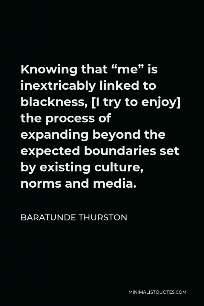 Baratunde Thurston Quote - Knowing that “me” is inextricably linked to blackness, [I try to enjoy] the process of expanding beyond the expected boundaries set by existing culture, norms and media.