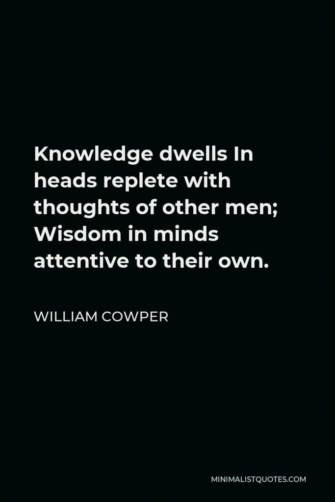 William Cowper Quote - Knowledge dwells In heads replete with thoughts of other men; Wisdom in minds attentive to their own.