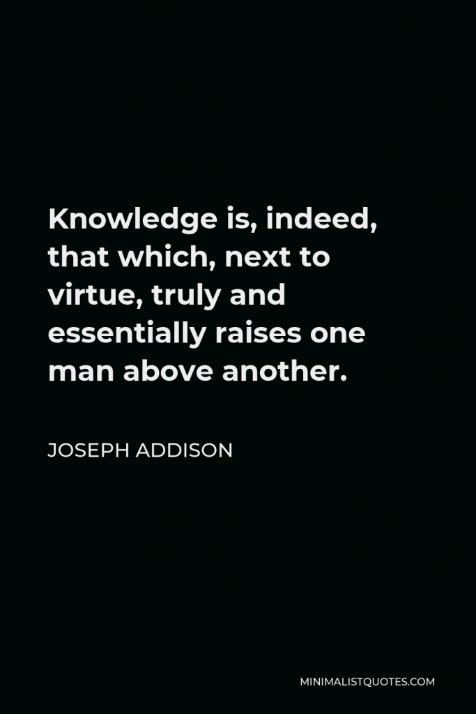 Joseph Addison Quote - Knowledge is, indeed, that which, next to virtue, truly and essentially raises one man above another.