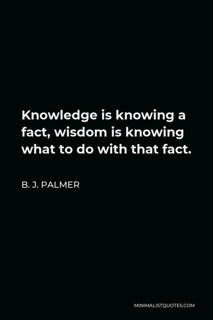 B. J. Palmer Quote - Knowledge is knowing a fact, wisdom is knowing what to do with that fact.