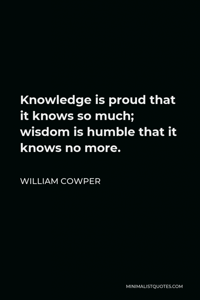 William Cowper Quote - Knowledge is proud that it knows so much; wisdom is humble that it knows no more.