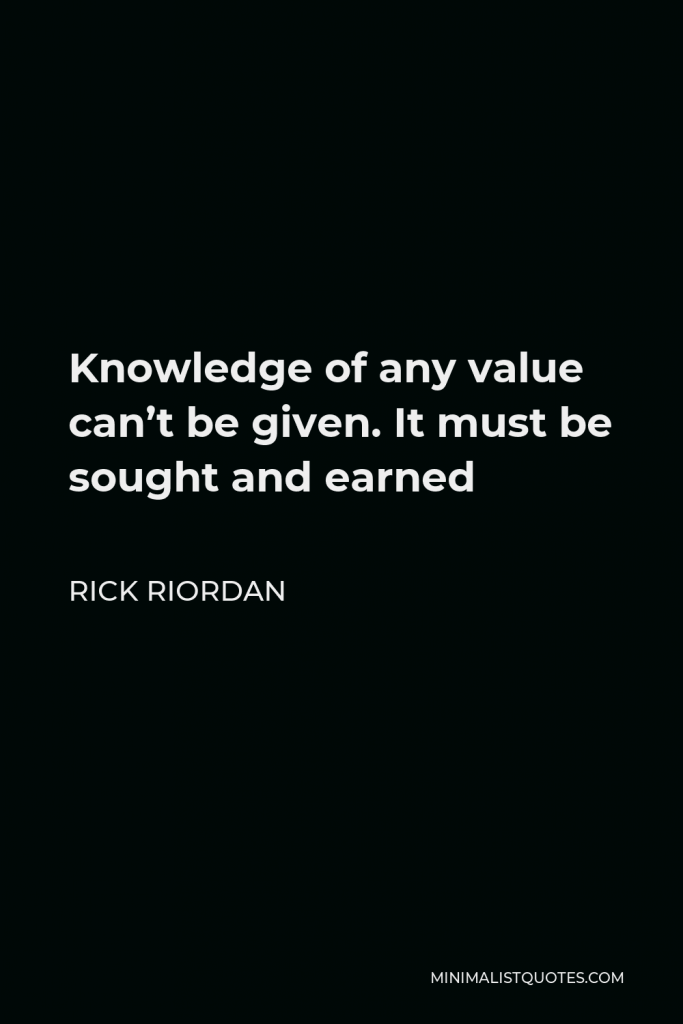 Rick Riordan Quote - Knowledge of any value can’t be given. It must be sought and earned