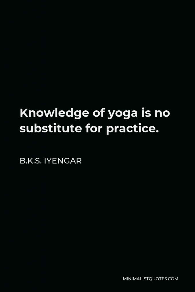 B.K.S. Iyengar Quote - Knowledge of yoga is no substitute for practice.