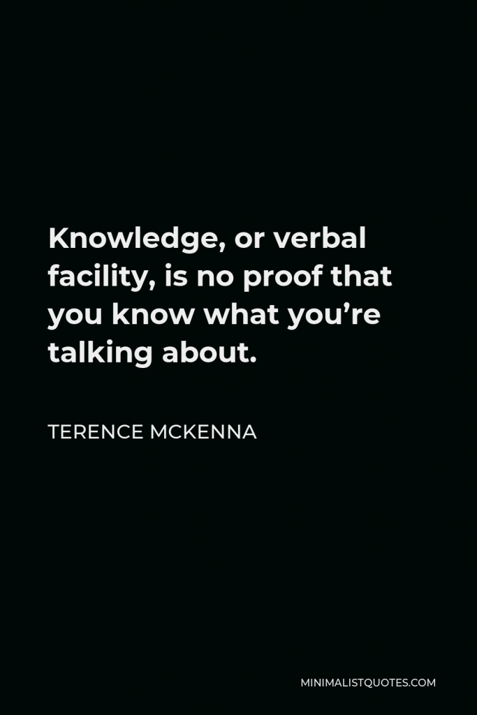 Terence McKenna Quote - Knowledge, or verbal facility, is no proof that you know what you’re talking about.
