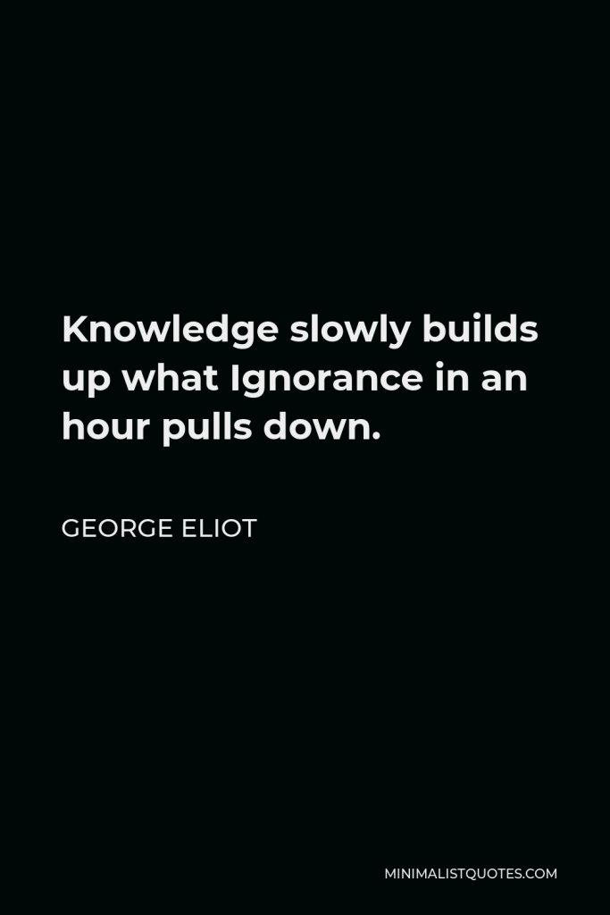 George Eliot Quote - Knowledge slowly builds up what Ignorance in an hour pulls down.