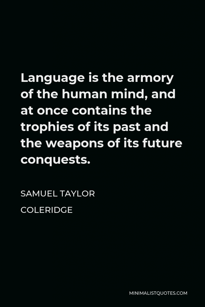 Samuel Taylor Coleridge Quote - Language is the armory of the human mind, and at once contains the trophies of its past and the weapons of its future conquests.