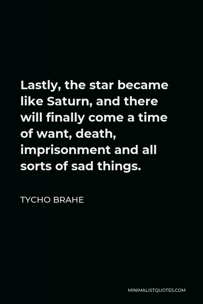 Tycho Brahe Quote - Lastly, the star became like Saturn, and there will finally come a time of want, death, imprisonment and all sorts of sad things.