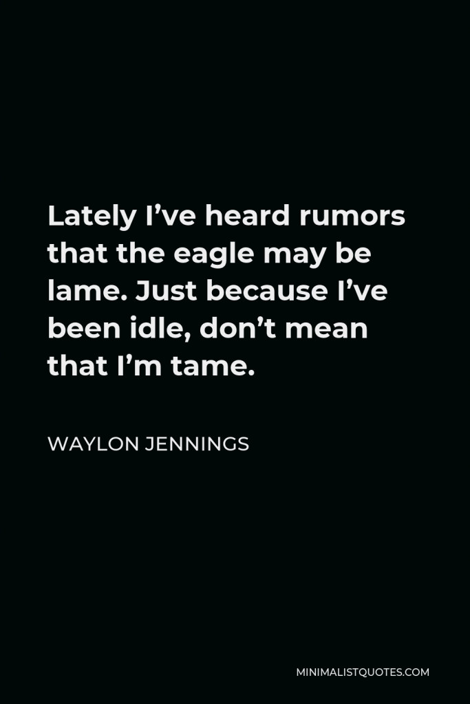 Waylon Jennings Quote - Lately I’ve heard rumors that the eagle may be lame. Just because I’ve been idle, don’t mean that I’m tame.