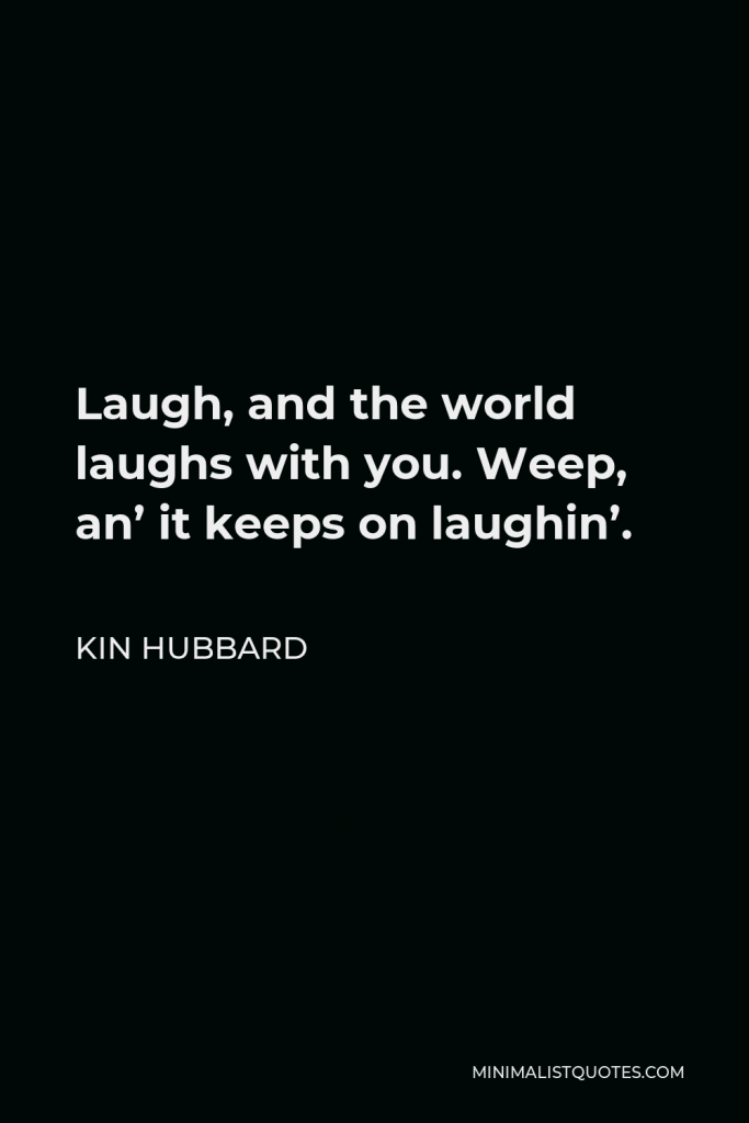 Kin Hubbard Quote - Laugh, and the world laughs with you. Weep, an’ it keeps on laughin’.