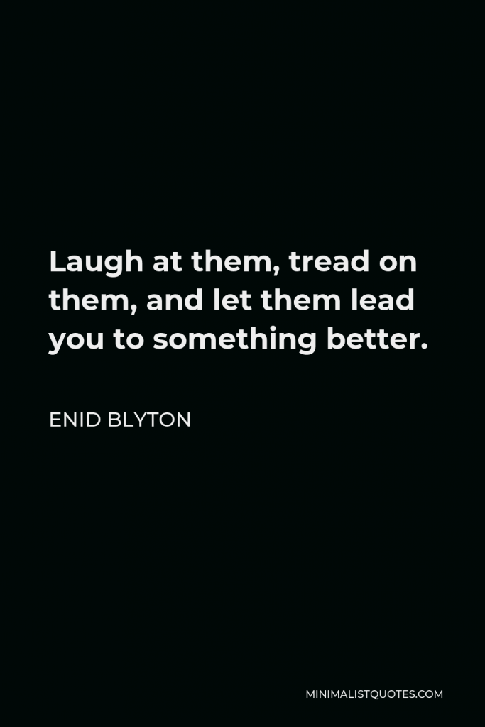 Enid Blyton Quote - Laugh at them, tread on them, and let them lead you to something better.