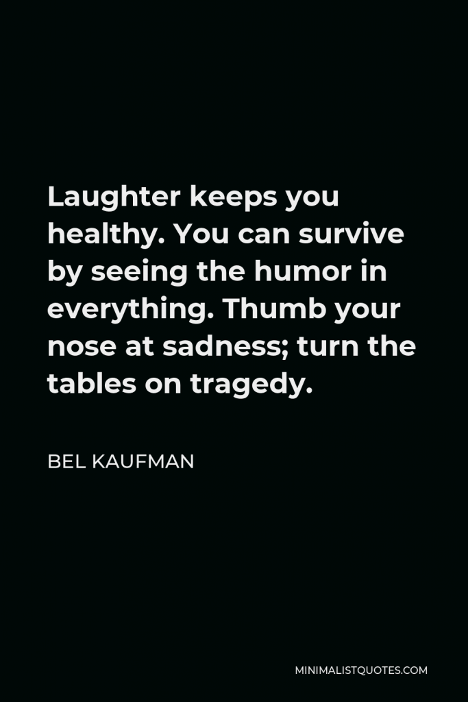 Bel Kaufman Quote - Laughter keeps you healthy. You can survive by seeing the humor in everything. Thumb your nose at sadness; turn the tables on tragedy.