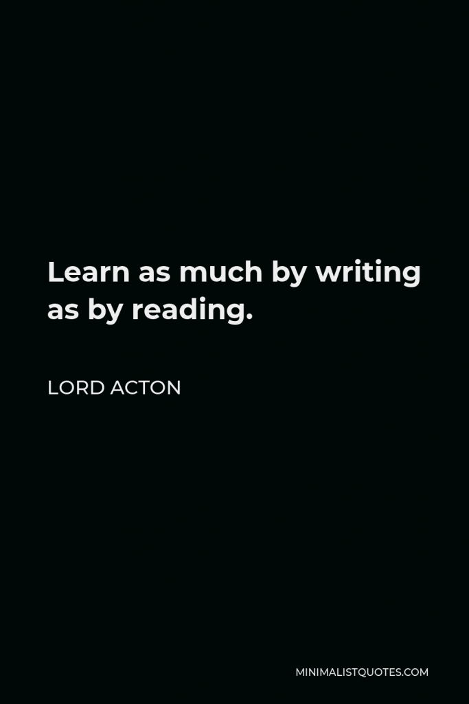 Lord Acton Quote - Learn as much by writing as by reading.