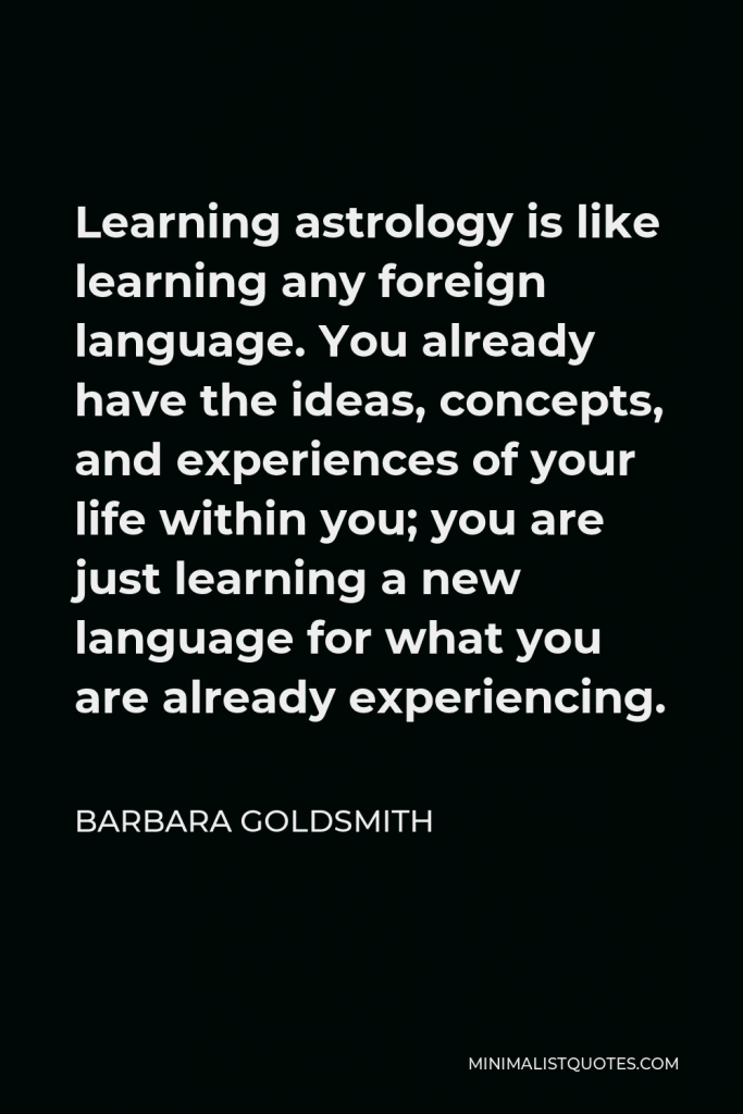 Barbara Goldsmith Quote - Learning astrology is like learning any foreign language. You already have the ideas, concepts, and experiences of your life within you; you are just learning a new language for what you are already experiencing.