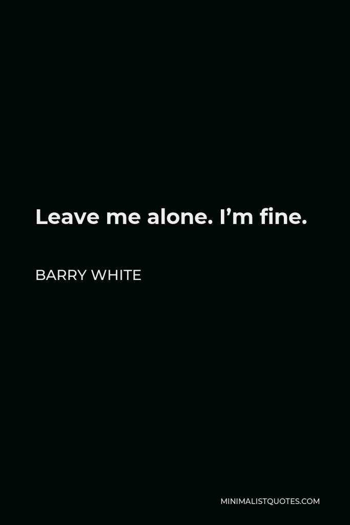 Barry White Quote - Leave me alone. I’m fine.