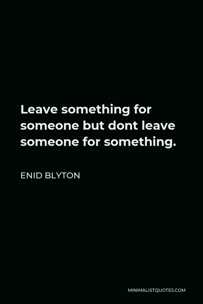 Enid Blyton Quote - Leave something for someone but dont leave someone for something.