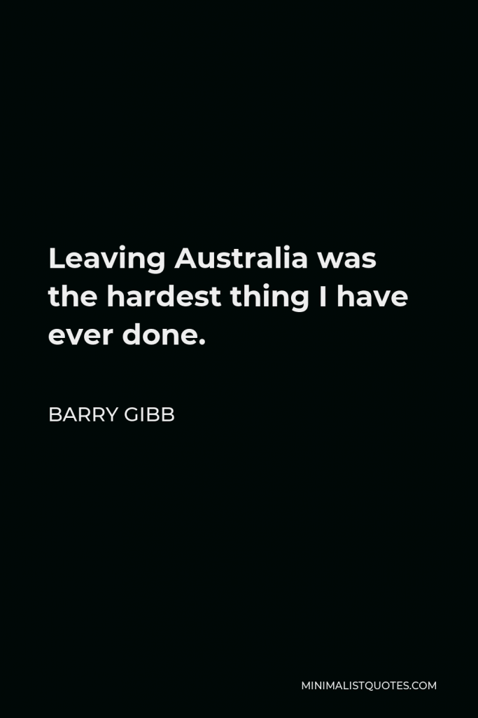 Barry Gibb Quote - Leaving Australia was the hardest thing I have ever done.
