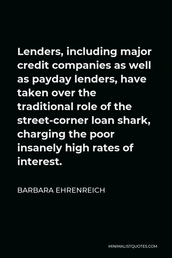 Barbara Ehrenreich Quote - Lenders, including major credit companies as well as payday lenders, have taken over the traditional role of the street-corner loan shark, charging the poor insanely high rates of interest.