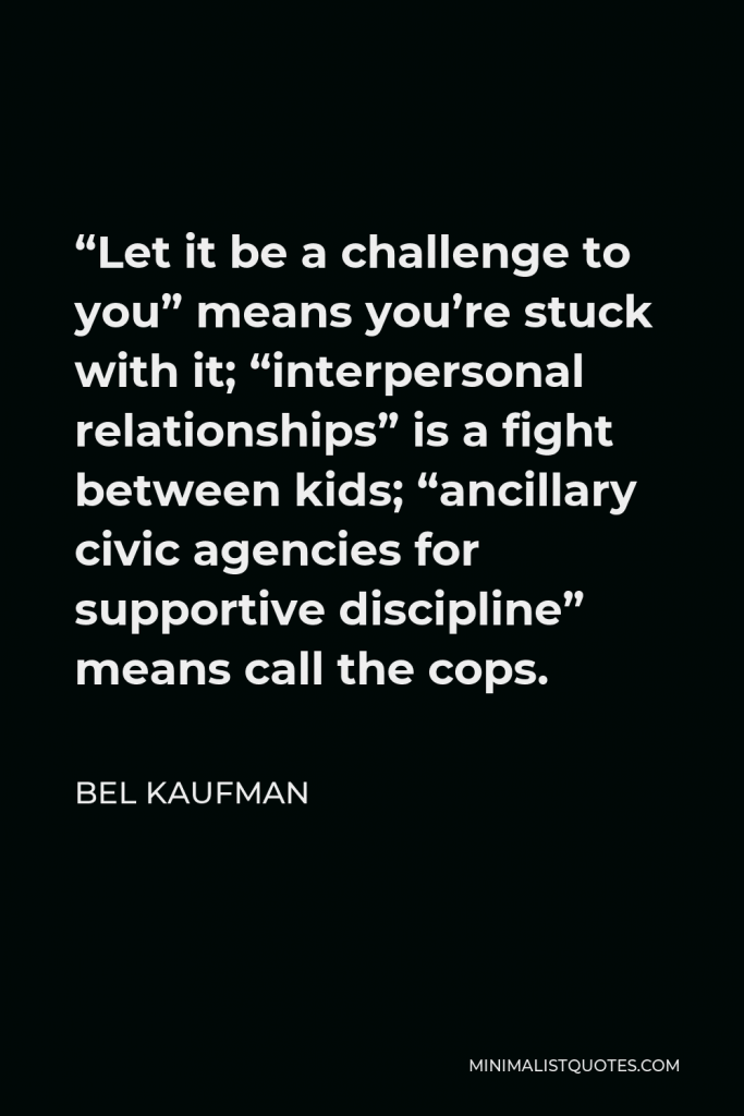 Bel Kaufman Quote - “Let it be a challenge to you” means you’re stuck with it; “interpersonal relationships” is a fight between kids; “ancillary civic agencies for supportive discipline” means call the cops.
