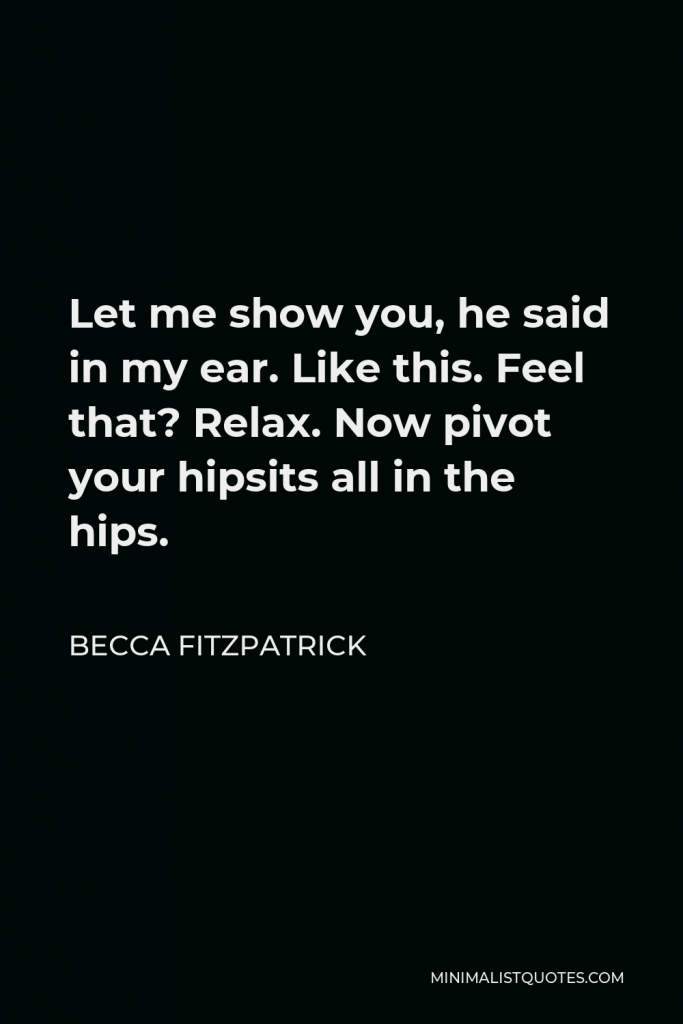 Becca Fitzpatrick Quote - Let me show you, he said in my ear. Like this. Feel that? Relax. Now pivot your hipsits all in the hips.