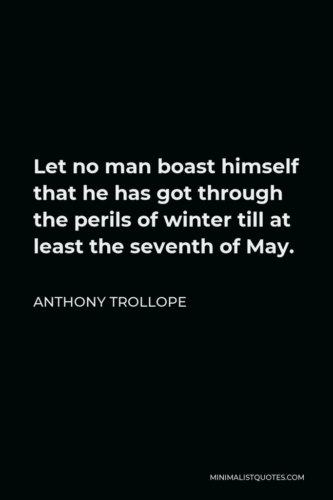 Anthony Trollope Quote - Let no man boast himself that he has got through the perils of winter till at least the seventh of May.
