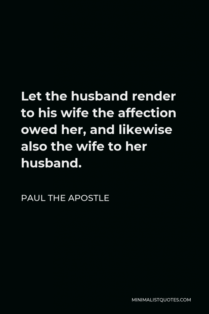 Paul the Apostle Quote - Let the husband render to his wife the affection owed her, and likewise also the wife to her husband.