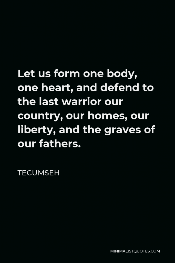 Tecumseh Quote - Let us form one body, one heart, and defend to the last warrior our country, our homes, our liberty, and the graves of our fathers.