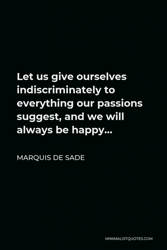 Marquis de Sade Quote - Let us give ourselves indiscriminately to everything our passions suggest, and we will always be happy…