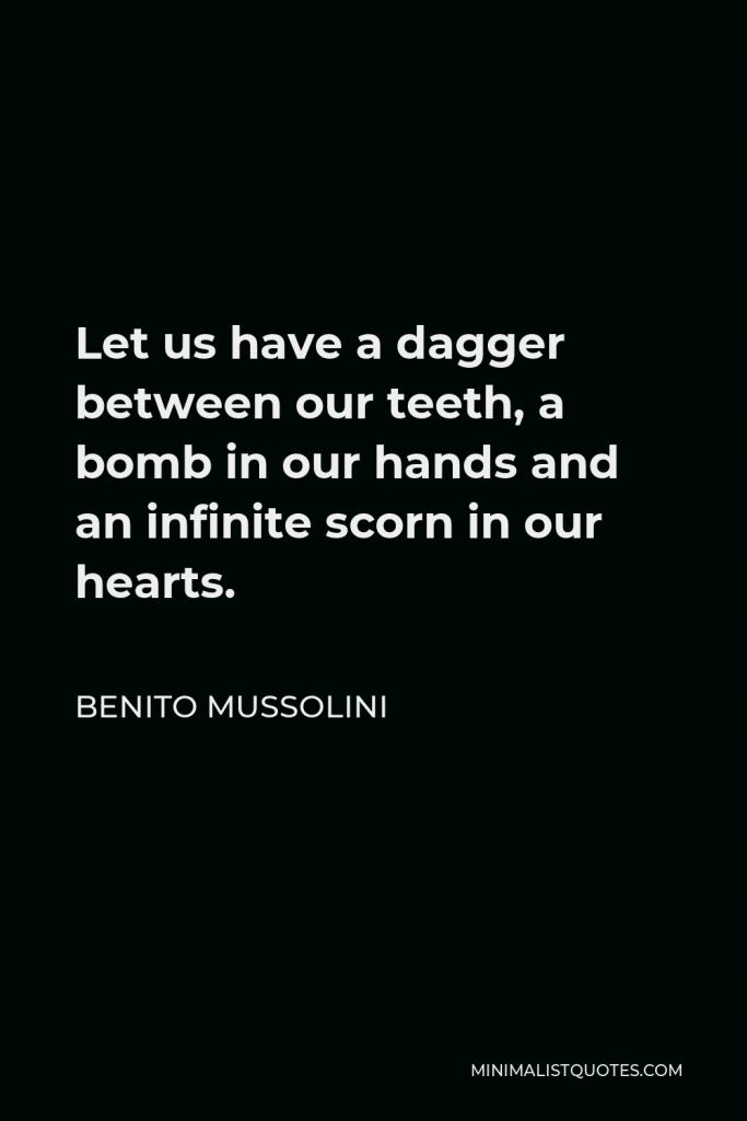 Benito Mussolini Quote - Let us have a dagger between our teeth, a bomb in our hands and an infinite scorn in our hearts.