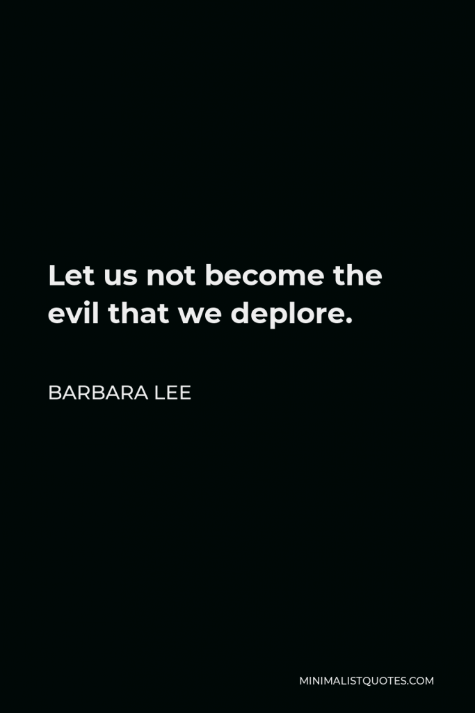 Barbara Lee Quote - Let us not become the evil that we deplore.