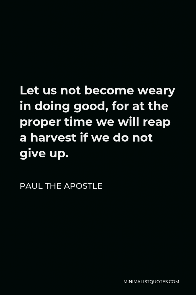 Paul the Apostle Quote - Let us not become weary in doing good, for at the proper time we will reap a harvest if we do not give up.