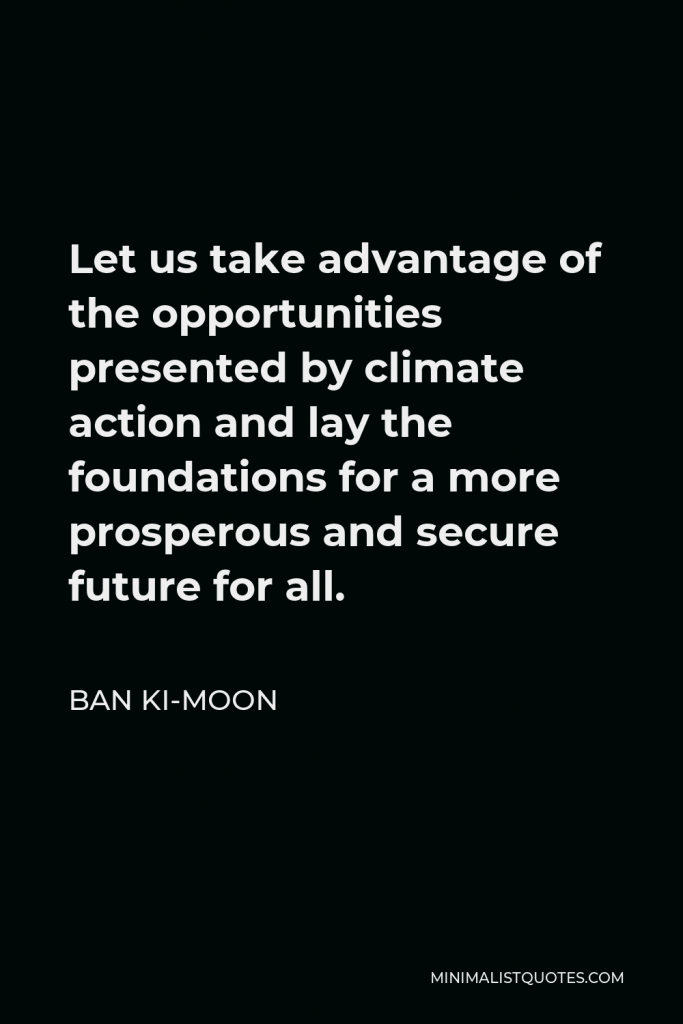 Ban Ki-moon Quote - Let us take advantage of the opportunities presented by climate action and lay the foundations for a more prosperous and secure future for all.